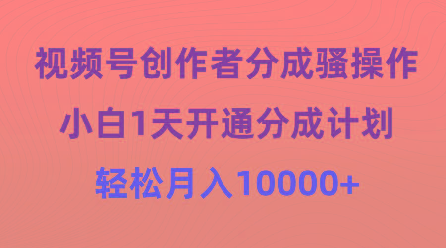 (9656期)视频号创作者分成骚操作，小白1天开通分成计划，轻松月入10000+-腾渊论坛