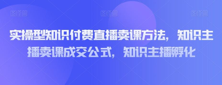 实操型知识付费直播卖课方法，知识主播卖课成交公式，知识主播孵化-腾渊论坛