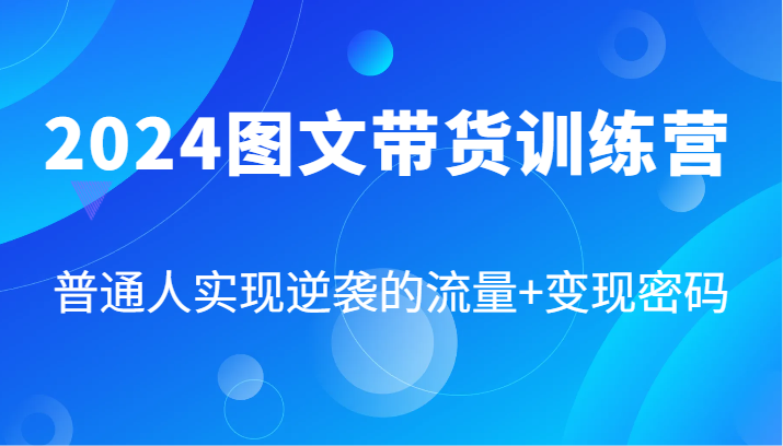 2024图文带货训练营，普通人实现逆袭的流量+变现密码(87节课)-腾渊网创