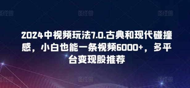 2024中视频玩法7.0.古典和现代碰撞感，小白也能一条视频6000+，多平台变现【揭秘】-腾渊论坛