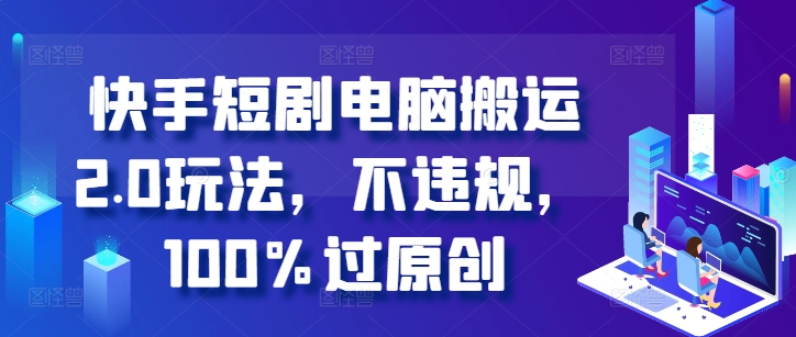 快手短剧电脑搬运2.0玩法，不违规，100%过原创-腾渊网创