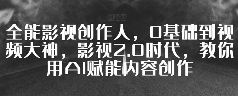 全能影视创作人，0基础到视频大神，影视2.0时代，教你用AI赋能内容创作-腾渊网创