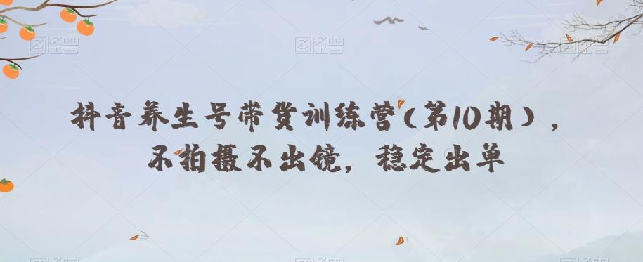 抖音养生号带货训练营(第10期），不拍摄不出镜，稳定出单-腾渊论坛