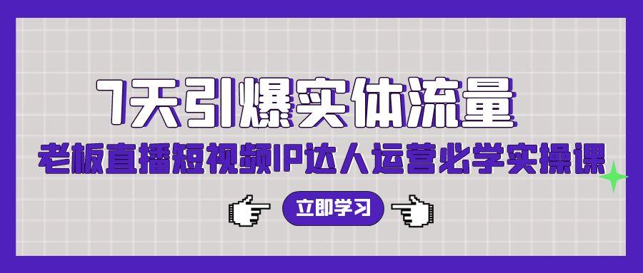 (9593期)7天引爆实体流量，老板直播短视频IP达人运营必学实操课(56节高清无水印)-腾渊网创