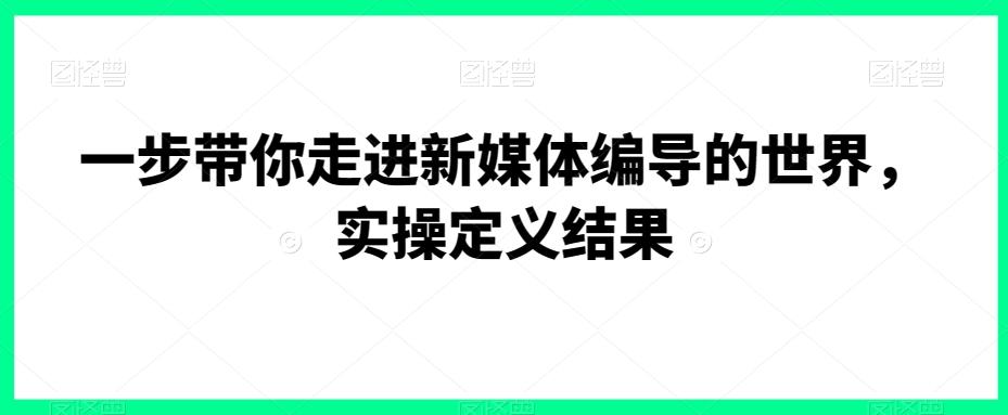 一步带你走进新媒体编导的世界，实操定义结果-腾渊论坛