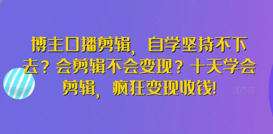 博主口播剪辑，自学坚持不下去？会剪辑不会变现？十天学会剪辑，疯狂变现收钱!-腾渊网创