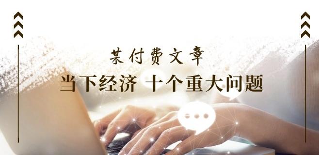 某付费文章《当下经济 十个重大问题》覆盖了大家关心的全部经济类话题-腾渊论坛