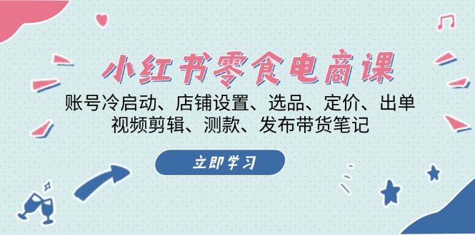小红书 零食电商课：账号冷启动、店铺设置、选品、定价、出单、视频剪辑..-腾渊网创