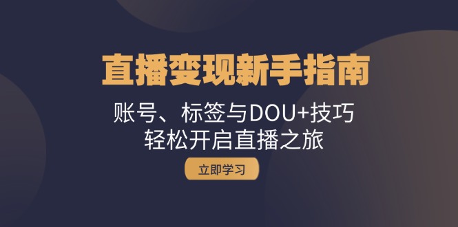 直播变现新手指南：账号、标签与DOU+技巧，轻松开启直播之旅-腾渊网创