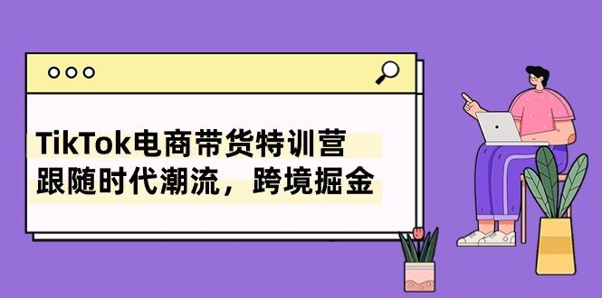 TikTok电商带货特训营，跟随时代潮流，跨境掘金(8节课-腾渊网创