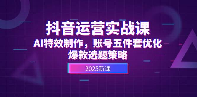 抖音运营实战课，AI特效制作，账号五件套优化，爆款选题策略-腾渊论坛