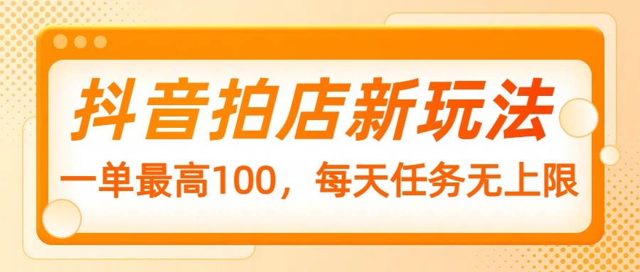 抖音拍店新玩法，一单最高100，每天任务无上限-腾渊网创