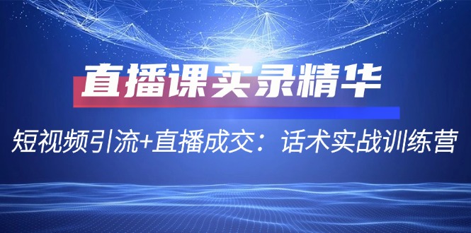 直播课实录精华：短视频引流+直播成交：话术实战训练营-腾渊网创