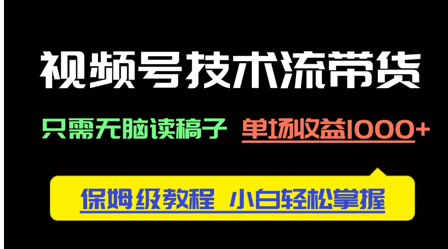 视频号技术流带货，只需无脑读稿子，单场收益1000+ 保姆级教程，小白轻...-腾渊网创