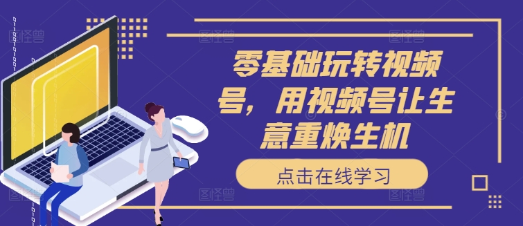 零基础玩转视频号，用视频号让生意重焕生机-腾渊论坛