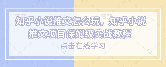 知乎小说推文怎么玩，知乎小说推文项目保姆级实战教程-腾渊网创