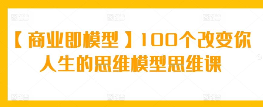 【商业即模型】100个改变你人生的思维模型思维课-腾渊网创
