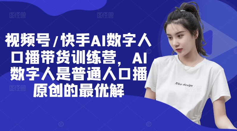 视频号/快手AI数字人口播带货训练营，AI数字人是普通人口播原创的最优解-腾渊网创