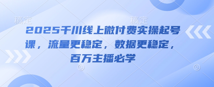 2025千川线上微付费实操起号课，流量更稳定，数据更稳定，百万主播必学-腾渊论坛