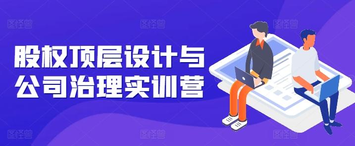 股权顶层设计与公司治理实训营，补全股权短板/守住控制权底线/熟悉4大注册信息/规避3大法律风险-腾渊网创