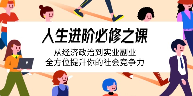 人生进阶必修之课：从经济政治到实业副业，全方位提升你的社会竞争力-腾渊网创