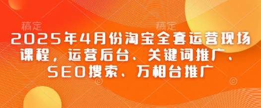 2025年4月份淘宝全套运营现场课程，运营后台、关键词推广、SEO搜索、万相台推广-腾渊网创