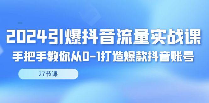 2024引爆·抖音流量实战课，手把手教你从0-1打造爆款抖音账号(27节)-腾渊论坛