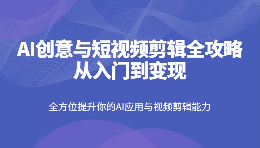AI创意与短视频剪辑全攻略从入门到变现，全方位提升你的AI应用与视频剪辑能力-腾渊论坛