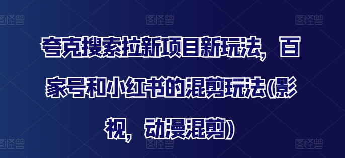 夸克搜索拉新项目新玩法，百家号和小红书的混剪玩法(影视，动漫混剪)-腾渊网创