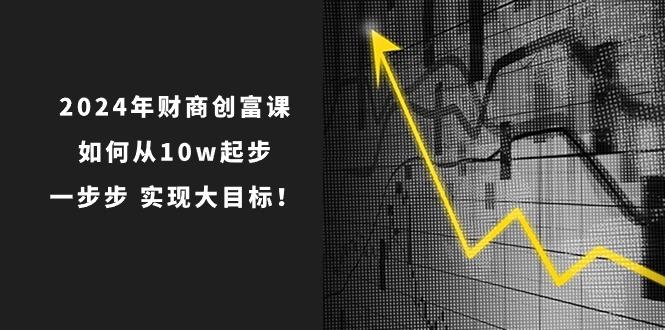 2024年 财商-创富课：如何从10w起步，一步步 实现大目标！-腾渊网创