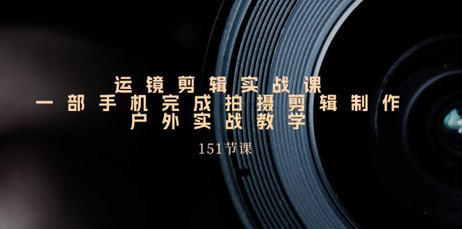 运镜剪辑实战课，一部手机完成拍摄剪辑制作，户外实战教学(151节课-腾渊网创