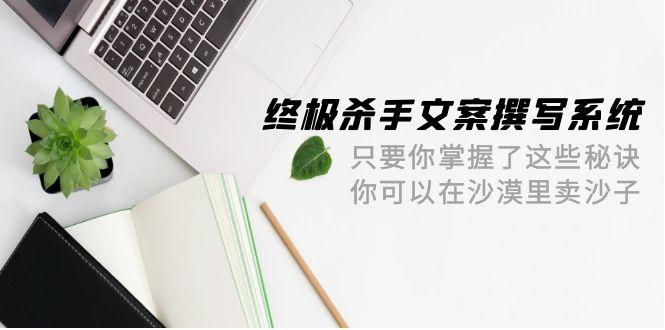 (9928期)终极 杀手文案-撰写系统 只要你掌握了这些秘诀 你可以在沙漠里卖沙子-42节-腾渊论坛