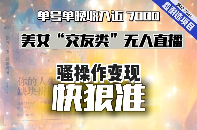 美女“交友类”无人直播，变现快、狠、准，单号单晚收入近7000。2024，超耐造“男粉”变现项目-腾渊网创