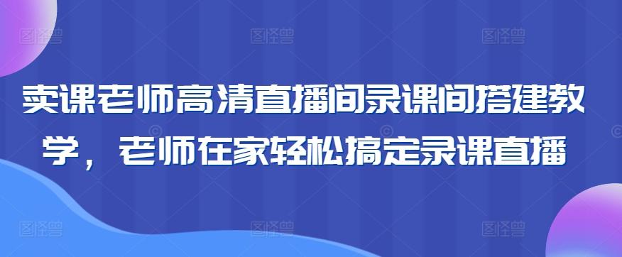 卖课老师高清直播间录课间搭建教学，老师在家轻松搞定录课直播-腾渊网创