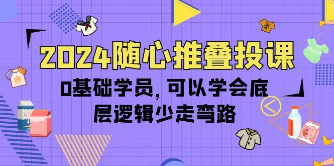 (10017期)2024随心推叠投课，0基础学员，可以学会底层逻辑少走弯路(14节)-腾渊论坛