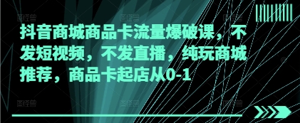 抖音商城商品卡流量爆破课，不发短视频，不发直播，纯玩商城推荐，商品卡起店从0-1-腾渊论坛