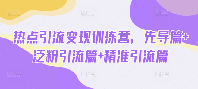热点引流变现训练营，先导篇+泛粉引流篇+精准引流篇-腾渊论坛