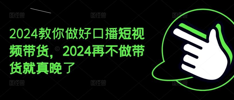 2024教你做好口播短视频带货，2024再不做带货就真晚了-腾渊网创