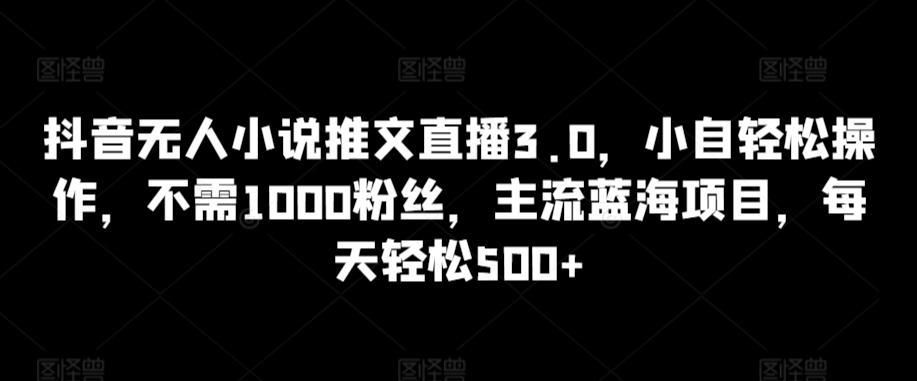 抖音无人小说推文直播3.0，小自轻松操作，不需1000粉丝，主流蓝海项目，每天轻松500+【揭秘】-腾渊网创