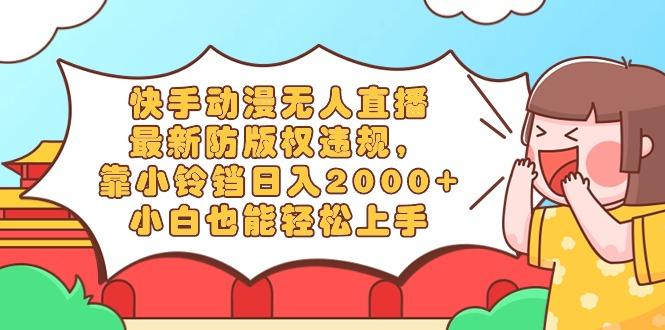 快手动漫无人直播，最新防版权违规，靠小铃铛日入2000+，小白也能轻松上...-腾渊网创