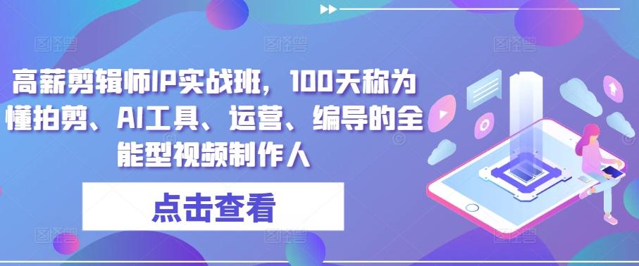 高薪剪辑师IP实战班，100天称为懂拍剪、AI工具、运营、编导的全能型视频制作人-腾渊论坛