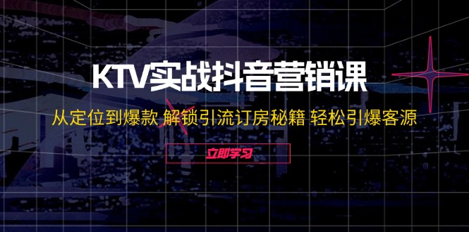 KTV实战抖音营销课：从定位到爆款 解锁引流订房秘籍 轻松引爆客源-无水印-腾渊网创