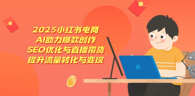 2025小红书电商，AI助力爆款创作，SEO优化与直播带货，提升流量转化与变现-腾渊网创