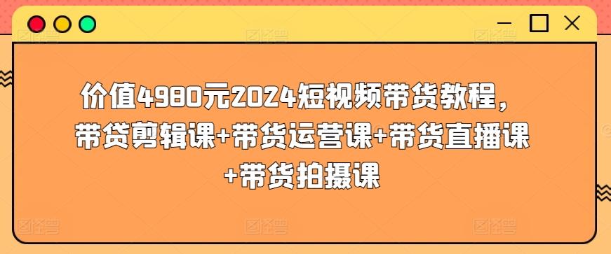 价值4980元2024短视频带货教程，带贷剪辑课+带货运营课+带货直播课+带货拍摄课-腾渊论坛
