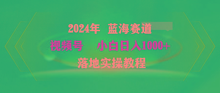 (9515期)2024年蓝海赛道 视频号  小白日入1000+ 落地实操教程-腾渊网创