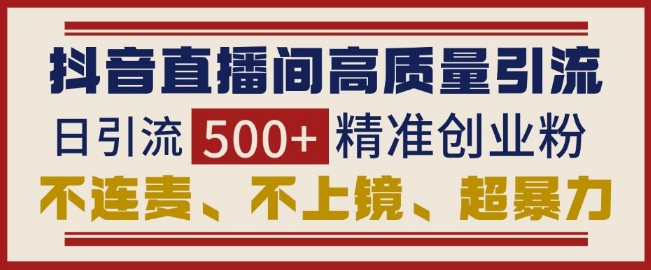 抖音直播间引流创业粉，无需连麦、不用上镜、超暴力，日引流500+高质量精准创业粉-腾渊网创