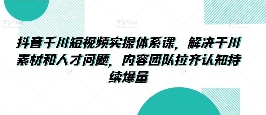 抖音千川短视频实操体系课，解决干川素材和人才问题，内容团队拉齐认知持续爆量-腾渊网创