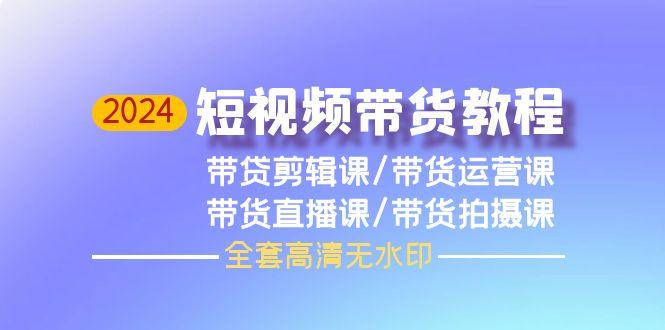 (9929期)2024短视频带货教程，剪辑课+运营课+直播课+拍摄课(全套高清无水印)-腾渊论坛