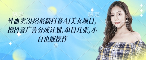 外面卖398最新抖音AI美女项目，撸抖音广告分成计划，单日几张，小白也能操作-腾渊论坛