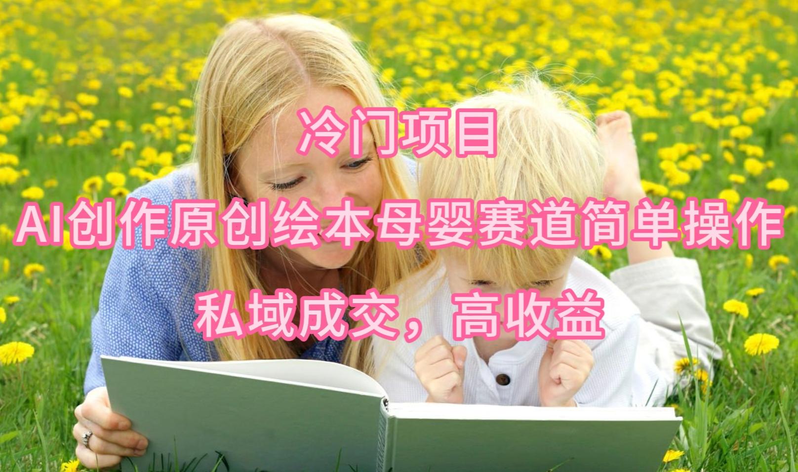 (9726期)冷门项目，AI创作原创绘本母婴赛道简单操作，私域成交，高收益-腾渊网创